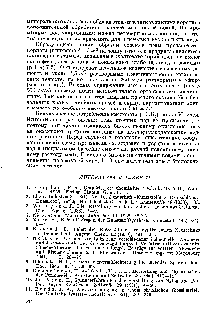 Образующиеся таким образом сточные воды производства перлона (примерно 4—5 м3 на тонну готового продукта) являются коллоидно мутными, окрашены в желтовато-серый цвет, не имеют специфического запаха и показывают слабо щелочную реакцию (pH < 7,5). Они содержат небольшое количество взвешенных веществ и около 2,5 г/л растворимых преимущественно органических веществ, из которых свыше 200 мг/л растворимы в эфире (масло и др.). Высокое содержание азота в этих водах (почти 500 мг/л) обязано почти исключительно органическим соединениям. Так как они являются амидами простого состава (без бензольного кольца, двойных связей и серы), перманганатная окис-ляемость не особенно высока (около 500 мг/л).