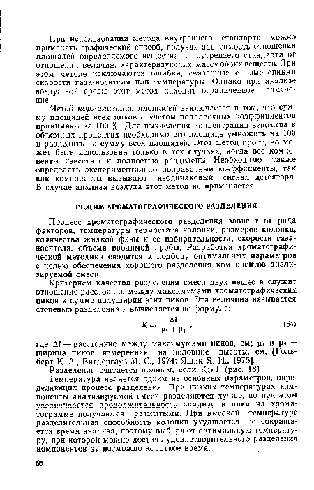 Метод нормализации площадей заключается в том, что сумму площадей всех пиков с учетом поправочных коэффициентов принимают за 100 %. Для вычисления концентрации вещества в объемных процентах необходимо его площадь умножить на 100 и разделить на сумму всех площадей. Этот метод прост, но может быть использован только в тех случаях, когда все компоненты известны и полностью разделены. Необходимо также определять экспериментально поправочные коэффициенты, так как компоненты вызывают неодинаковый сигнал детектора. В случае анализа воздуха этот метод не применяется.