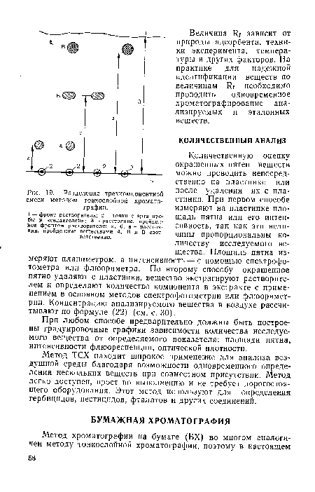 Количественную оценку окрашенных пятен веществ можно проводить непосредственно на пластинке или после удаления их с пластинки. При первом способе измеряют на пластинке площадь пятна или его интенсивность, так как эти величины пропорциональны количеству исследуемого вещества. Площадь пятна измеряют планиметром, а интенсивность — с помощью спектрофотометра или флюориметра. По второму способу окрашенное пятно удаляют с пластинки, вещество экстрагируют растворителем и определяют количество компонента в экстракте с применением в основном методов спектрофотометрии или флюоримет-рии. Концентрацию анализируемого вещества в воздухе рассчитывают по формуле (22) (см. с. 30).