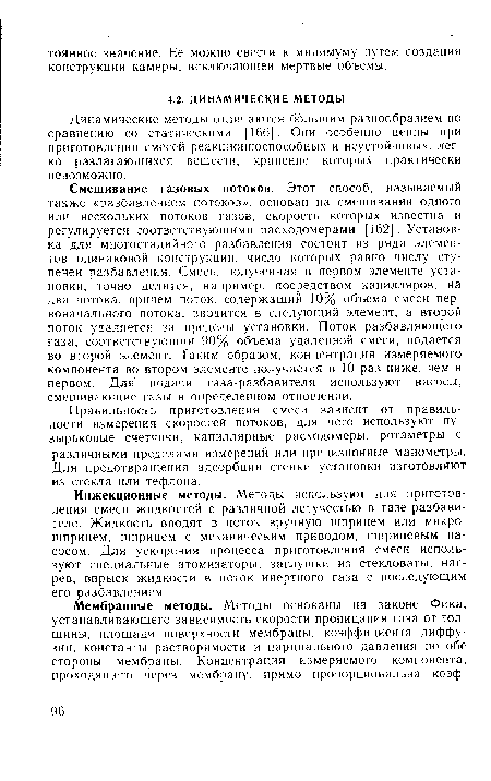 Смешивание газовых потоков. Этот способ, называемый также «разбавлением потоков», основан на смешивании одного или нескольких потоков газов, скорость которых известна и регулируется соответствующими расходомерами [162]. Установка для многостадийного разбавления состоит из ряда элементов одинаковой конструкции, число которых равно числу ступеней разбавления. Смесь, полученная в первом элементе установки, точно делится, например, посредством капилляров, на два потока, причем поток, содержащий 10% объема смеси первоначального потока, вводится в следующий элемент, а второй поток удаляется за пределы установки. Поток разбавляющего газа, соответствующий 90% объема удаленной смеси, подается во второй элемент. Таким образом, концентрация измеряемого компонента во втором элементе получается в 10 раз ниже, чем в первом. Для подачи газа-разбавителя используют насосы, смешивающие газы в определенном отношении.