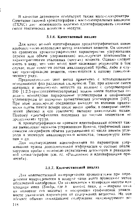 Для качественной идентификации хроматографических пиков наиболее часто используют метод эталонных веществ. Он основан на сравнении хроматографических характеристик удерживания (время или объем удерживания) исследуемых компонентов с характеристиками эталонных (чистых) веществ. Однако следует иметь в виду, что этот метод дает надежные результаты в том случае, если известен состав анализируемой пробы, либо в случае идентификации веществ, относящихся к одному гомологическому ряду.