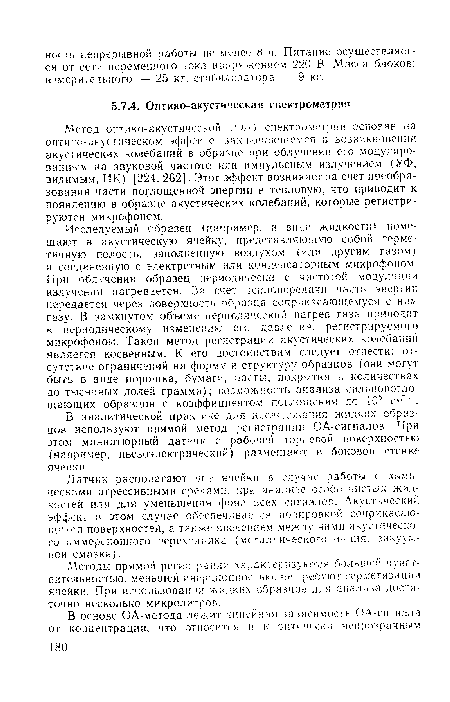 Исследуемый образец (например, к виде жидкости) помещают в акустическую ячейку, представляющую собой герметичную полость, заполненную воздухом (или другим газом) и соединенную с электретным или конденсаторным микрофоном. При облучении образец периодически с частотой модуляции излучения нагревается. За счет теплопередачи часть- энергии передается через поверхность образца соприкасающемуся с ним газу. В замкнутом объеме периодический нагрев газа приводит к периодическом изменению его давления, регистрируемого микрофоном. Такой метод регистрации акустических колебаний является косвенным. К его достоинствам следует отнести: отсутствие ограничений на форму и структуру образцов (они могут быть в виде порошка, бумаги, пасты, покрытия в количествах до тысячных долей грамма); возможность анализа сильнологло-щзющих образцов с коэффициентом поглощения до №ь см-1 .