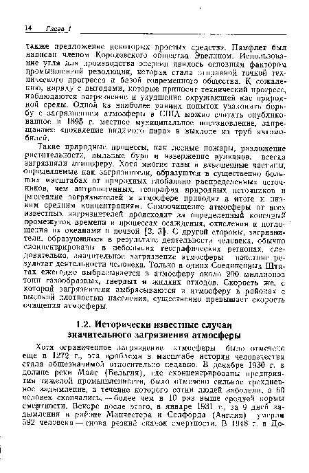 Такие природные процессы, как лесные пожары, разложение растительности, пыльные бури и извержение вулканов, всегда загрязняли атмосферу. Хотя многие газы и взвешенные частицы, определяемые как загрязнители, образуются в существенно больших масштабах от природных глобально распределенных источников, чем антропогенных, география природных источников и рассеяние загрязнителей в атмосфере приводят в «тоге к низким средним концентрациям. Самоочищение атмосферы от всех известных загрязнителей происходит за определенный конечный промежуток времени в процессах осаждения, окисления и поглощения их океанами и почвой [2, 3]1 С другой стороны, загрязнители, образующиеся в результате деятельности человека, обычно сконцентрированы в небольших географических регионах, следовательно, значительное загрязнение атмосферы — поистине результат деятельности человека. Только в одних Соединенных Штатах ежегодно выбрасывается в атмосферу около 200 миллионов тонн газообразных, твердых и жидких отходов. Скорость же, с которой загрязнители выбрасываются в атмосферу в районах с высокой плотностью населения, существенно превышает скорость очищения атмосферы.