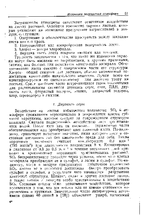 Трудность заключается в том, что такие же изменения окраски могут быть вызваны не загрязнением, а другими причинами, такими, как болезнь или недостаток какого-либо минерала. Обесцвечивание листа связано с омертвением части его структуры. Хлороз — общий симптом для растений, обычно вызываемый недостатком какого-либо ‘питательного вещества. Лучше всего он идентифицируется по светло-зеленому или желтому узору на листьях. Среди наиболее часто встречающихся газов токсичными для растительности являются двуокись серы, озон, ПАН, двуокись азота, фтористый водород, этилен, хлористый водород, хлор, сероводород и аммиак.