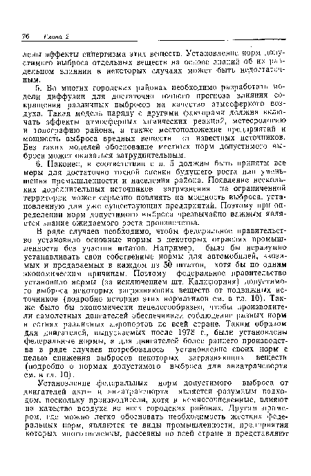 В ряде случаев необходимо, чтобы федеральное правительство установило основные нормы в некоторых отраслях промышленности без участия штатов. Например, было бы неразумно устанавливать свои собственные нормы для автомобилей, ввозимых и продаваемых в каждом из 50 штатов, хотя бы по одним экономическим причинам. Поэтому федеральное правительство установило нормы (за исключением шт. Калифорния) допустимого выброса некоторых загрязняющих веществ от подвижных источников (подробно историю этих нормативов см. в гл. 10). Также было бы экономически нецелесообразно, чтобы производители самолетных двигателей обеспечивали соблюдение разных норм в сотнях различных аэропортов по всей стране. Таким образом для двигателей, выпускаемых после 1978 г., были установлены федеральные нормы, а для двигателей более раннего производства в ряде случаев потребовалось установление своих норм с целью снижения выбросов некоторых загрязняющих веществ (подробно о нормах допустимого выброса для авиатранспорта см. в гл. 10).