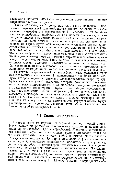 Таким образом, необходимо получить схемы переноса и рассеяния загрязнителей для выбранного района, основанные на локальных атмосферных математических моделях. При наличии данных о выбросах, необходимых для модели рассеяния, можно получить карты расчетных концентраций для различных загрязнителей во всем регионе. Если модель успешна, данные, нанесенные на карту, будут подтверждаться реальными данными, получаемыми на станциях контроля за состоянием атмосферы. Проверенная модель может быть затем использована для установления норм выбросов от источников так, чтобы они могли удовлетворить допустимым нормам качества окружающего атмосферного воздуха в данном районе. Такие модели полезны и для прогноза влияния новых (будущих) источников на качество воздуха, чтобы установить нормы выбросов для этих новых источников, позволяющие поддерживать желаемый уровень качества воздуха.