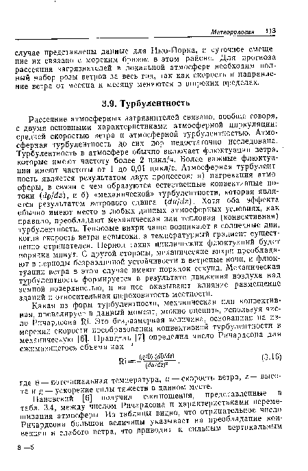 Рассеяние атмосферных загрязнителей связано, вообще говоря, с двумя основными характеристиками атмосферной циркуляции: средней скоростью ветра и атмосферной турбулентностью. Атмосферная турбулентность до сих пор недостаточно исследована. Турбулентность в атмосфере обычно включает флюктуации ветра, которые имеют частоту более 2 цикл/ч. Более важные флюктуации имеют частоты от 1 до 0,01 цикл/с. Атмосферная турбулентность является результатом двух процессов: а) нагревания атмосферы, в связи с чем образуются естественные конвективные потоки (dp/dz), и б) «механической» турбулентности, которая является результатом ветрового сдвига du/dz). Хотя оба эффекта обычно имеют место в любых данных атмосферных условиях, как правило, преобладают механическая или тепловая (конвективная) турбулентность. Тепловые вихри чаще возникают в солнечные дни, когда скорость ветра невысока, а температурный градиент существенно отрицателен. Период таких циклических флюктуаций будет порядка минут. С другой стороны, механические вихри преобладают в периоды безразличной устойчивости в ветреные ночи, и флюктуации ветра в этом случае имеют порядок секунд. Механическая турбулентность формируется в результате движения воздуха над земной поверхностью, и на нее оказывают влияние размещение зданий и относительная шероховатость местности.