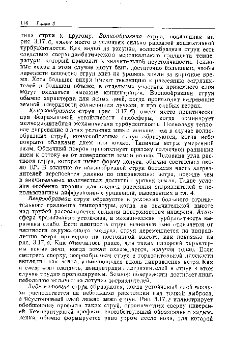 Веерообразная струя образуется в условиях большого отрицательного градиента температуры, когда на значительной высоте над трубой располагается сильная поверхностная инверсия. Атмосфера чрезвычайно устойчива, и механическая турбулентность выражена слабо. Если плотность струи незначительно отличается от плотности окружающего воздуха, струя перемещается по направлению ветра примерно на постоянной высоте, как показано на рис. 3.17,0. Как отмечалось ранее, для таких инверсий характерны ясные ночи, когда земля охлаждается, излучая тепло. Если смотреть сверху, веерообразная струя в горизонтальной плоскости выглядит как лента, извивающаяся вдоль направления ветра. Как и следовало ожидать, концентрации загрязнителей в струе в этом случае трудно прогнозируемы. Земной поверхности достигает лишь небольшое количество летучих загрязнителей.