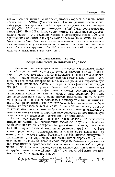 В большинстве индустриальных процессов аэрозольное вещество образуется либо непосредственно в газовом потоке (например, в процессе сгорания), либо в процессе производства с последующим направлением в систему выброса газов. Количество аэрозольного вещества, которое может быть выброшено в окружающую среду, ограничивается законом для ряда специфических производств (гл. 2). В этих случаях обычно необходимо использовать на пути газовых потоков эффективные системы регулирования для ограничения уровня эмиссии в предписанных пределах. Но даже при использовании такого рода систем небольшая часть общего количества частиц может попадать в атмосферу с отходящими газами. На предприятиях, где нет систем очистки, количество выбрасываемого твердого вещества может быть особенно велико. Для того чтобы выполнять нормы выбросов, важно уметь предсказывать интенсивность выпадения аэрозольного вещества на подстилающую поверхность на различных расстояниях от источника.