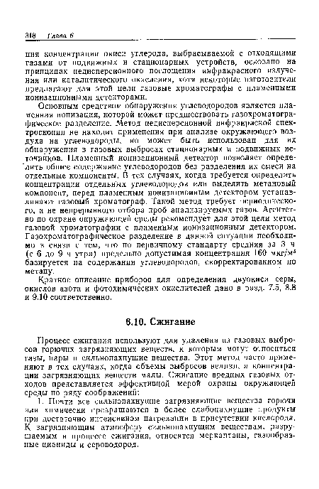 Основным средством обнаружения углеводородов является пламенная ионизация, которой может предшествовать газохроматографическое разделение. Метод недисперсионной инфракрасной спектроскопии не находит применения при анализе окружающего воздуха на углеводороды, но может быть использован для их обнаружения в газовых выбросах стационарных и подвижных источников. Пламенный ионизационный детектор позволяет определить общее содержание углеводородов без разделения их смеси на отдельные компоненты. В тех случаях, когда требуется определить концентрации отдельных углеводородов или выделить метановый компонент, перед пламенным ионизационным детектором устанавливают газовый хроматограф. Такой метод требует периодического, а не непрерывного отбора проб анализируемых газов. Агентство по охране окружающей среды рекомендует для этой цели метод газовой хроматографии с пламенным ионизационным детектором. Газохроматографическое разделение в данной ситуации необходимо в связи с тем, что по первичному стандарту средняя за 3 ч (с б до 9 ч утра) предельно допустимая концентрация 160 мкг/м3 базируется на содержании углеводородов, скорректированном по метану.