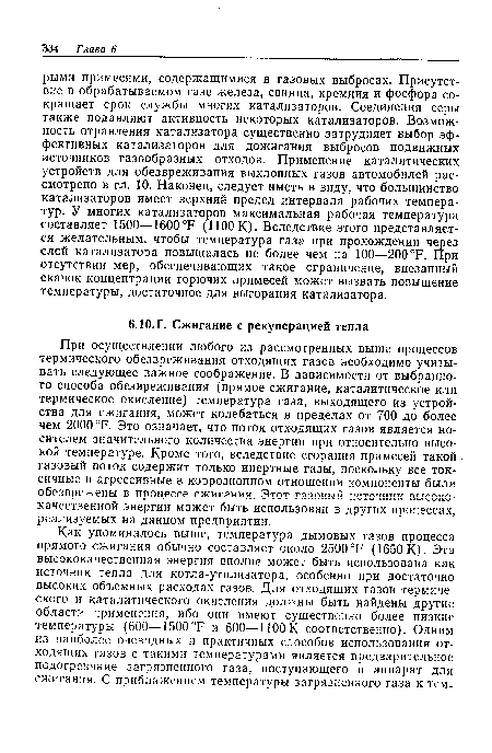 При осуществлении любого из рассмотренных выше процессов термического обезвреживания отходящих газов необходимо учитывать следующее важное соображение. В зависимости от выбранного способа обезвреживания (прямое сжигание, каталитическое или термическое окисление) температура газа, выходящего из устройства для сжигания, может колебаться в пределах от 700 до более чем 2000 °F. Это означает, что поток отходящих газов является носителем значительного количества энергии при относительно высокой температуре. Кроме того, вследствие сгорания примесей такой газовый поток содержит только инертные газы, поскольку все токсичные и агрессивные в коррозионном отношении компоненты были обезврежены в процессе сжигания. Этот газовый источник высококачественной энергии может быть использован в других процессах, реализуемых на данном предприятии.