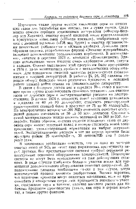 В связи с быстрым ростом цен в середине 70-х годов в настоящее время трудно прогнозировать стоимость установок для очистки газов от двуокиси серы и эксплуатационные расходы на электростанциях. В начале 1974 г. стоимость новой установки находилась в пределах от 60 до 80 доллар/кВт; стоимость реконструкции существующих станций была в пределах от 75 до 95 доллар/кВт. На электростанции мощностью 500 МВт стоимость очистных сооружений должна составлять от 30 до 50 млн. долларов. Стоимость самой электростанции можно оценить величиной от 200 до 250 доллар/кВт. Таким образом, система очистки отходящих газов от двуокиси серы вносит заметный вклад в полную стоимость новой электростанции, удовлетворяющей нормативам на выброс загрязнителей. Эксплуатационные расходы в тот же период времени были примерно равны 25 центов/кВт-ч, 30 центов/МБ или 7 долларов/т угля.