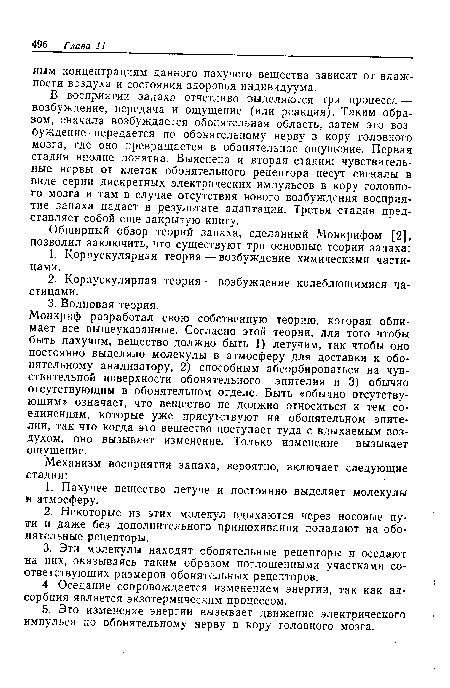 В восприятии запаха отчетливо выделяются три процесса — возбуждение, передача и ощущение (или реакция). Таким образом, сначала возбуждается обонятельная область, затем это возбуждение передается по обонятельному нерву в кору головного мозга, где оно превращается в обонятельное ощущение. Первая стадия вполне понятна. Выяснена и вторая стадия: чувствительные нервы от клеток обонятельного рецептора несут сигналы в виде серии дискретных электрических импульсов в кору головного мозга и там в случае отсутствия нового возбуждения восприятие запаха падает в результате адаптации. Третья стадия представляет собой еще закрытую книгу.