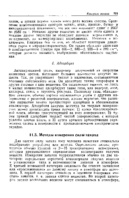 Активированный уголь, например полученный из скорлупы кокосовых орехов, поглощает большие количества пахучих веществ. Так, он удерживает бензол в количестве, составляющем половину собственного веса. Он поглощает также хлороформ и другие сходные с ним вещества. Он захватывает аммиак, но лишь в малых количествах адсорбирует такие газы, как водород, азот, кислород, окись и двуокись углерода. Поскольку газы, обладающие запахом, обычно хорошо поглощаются углем и другими материалами с развитой поверхностью, вполне вероятно, что развитию ощущения запаха предшествует адсорбция в обонятельном анализаторе. Адсорбция пахучих молекул на твердых поверхностях может происходить тремя путями: 1) слоем конденсированной влаги, обычно присутствующей на всех поверхностях; 2) путем прямой адсорбции твердой чистой поверхностью, с которой удалена пленка влаги, и 3) путем прямого присоединения заряженных частиц к поверхности с противоположным электрическим зарядом.