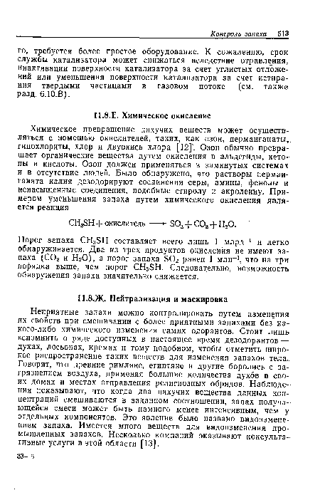 Неприятные запахи можно контролировать путем изменения их свойств при смешивании с более приятными запахами без ка-кого-либо химического изменения самих одорантов. Стоит лишь вспомнить о ряде доступных в настоящее время дезодорантов — духах, лосьонах, кремах и тому подобном, чтобы отметить широкое распространение таких веществ для изменения запахов тела.. Говорят, что древние римляне, египтяне и другие боролись с загрязнением воздуха, применяя большие количества духов в своих домах и местах отправления религиозных обрядов. Наблюдения показывают, что когда два пахучих вещества данных концентраций смешиваются в заданном соотношении, запах получающейся смеси может быть намного менее интенсивным, чем у отдельных компонентов. Это явление было названо видоизменением запаха. Имеется много веществ для видоизменения промышленных запахов. Несколько компаний оказывают консультативные услуги в этой области [13].