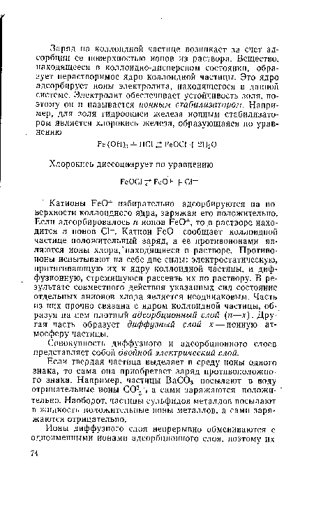 Если твердая частица выделяет в среду ионы одного знака, то сама она приобретает заряд противоположно’ го знака. Например, частицы ВаС03 посылают в воду отрицательные ионы С023 , а сами заряжаются положительно. Наоборот, частицы сульфидов металлов посылают в жидкость положительные ионы металлов, а сами заряжаются отрицательно.