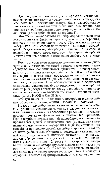 Молекулы газообразного или парообразного вещества могут проникать (диффундировать) в толщу адсорбента, образуя с ним однородную массу. Процесс поглощения адсорбтива всей массой поглотителя называется абсорбцией. Следовательно, абсорбция — явление объемное, а адсорбция — чисто поверхностное. Примером абсорбции может служить процесс растворения любого газа в жидкости.