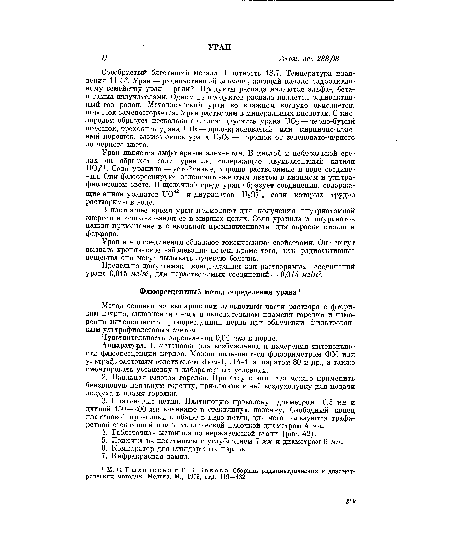 Серебристый блестящий металл. Плотность 18,7. Температура плавления 1133°. Уран — радиоактивный элемент, дающий начало радиоактивному семейству уран — радий. Продукты распада являются альфа-, бета-и гамма-излучателями. Одним из продуктов распада является радиоактивный газ радон. Металлический уран во влажном воздухе окисляется, порошок самовозгорается. Уран растворим в минеральных кислотах. С кислородом образует несколько окислов: двуокись урана UO2 — черно-бурый порошок, трехокись урана ИОз — ярко-красноватый или кирпично-красный порошок, закись-окись урана UßOs — порошок от зеленовато-черного до черного цвета.