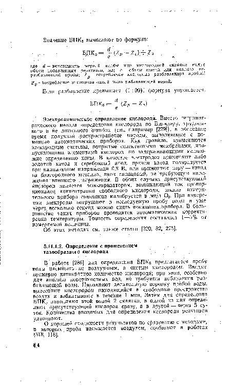 В работе [286] для определения БПК5 предлагается пробу воды насыщать не воздушным, а чистым кислородом. Вводят примерно пятикратное количество кислорода; при этом, особенно для анализа поверхностных вод, не требуется добавления разбавляющей воды. Наполняют делительную воронку пробой воды, вытесняют кислородом находящийся в свободном пространстве воздух и взбалтывают в течение 1 мин. Затем для определения БПК5 наполняют этой водой 2 склянки, в одной из них определяют присутствующий кислород сразу, а в другой — через 5 суток. Количества вводимых для определения кислорода реактивов удваивают.