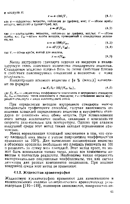 Метод нормализации площадей заключается в том, что сумму площадей всех пиков с учетом поправочных коэффициентов принимают за 100%. Для вычисления концентрации вещества в объемных процентах необходимо его площадь умножить на 100 и разделить на сумму всех площадей. Этот метод прост, но может быть использован только тогда, когда все компоненты известны и полностью разделены. Необходимо также определять экспериментально поправочные коэффициенты, так как сигнал детектора для разных компонентов неодинаков. При анализе воздушной среды этот метод не применяют.