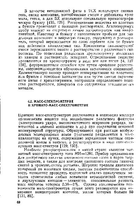 Принцип масс-спектрометрии заключается в ионизации молекул органических веществ под воздействием различных факторов (электронного удара, высокочастотного искрового разряда, химической и полевой ионизации и др.) при сохранении основной молекулярной структуры. Образующиеся при распаде возбужденных молекулярных ионов фрагменты разделяются в масс-анализаторе на пучки, содержащие заряженные частицы определенной массы и энергии, и регистрируются в виде соответствующих масс-спектров [129, 130].