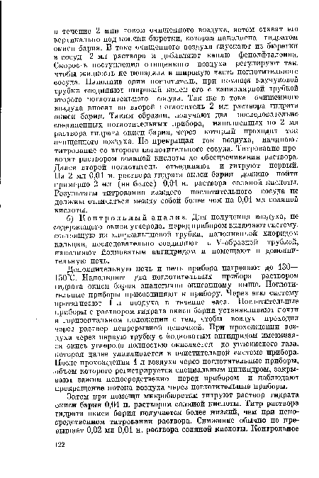 Дополнительную печь и печь прибора нагревают до 130— 150°С. Наполняют два поглотительных прибора раствором гидрата окиси бария аналогично описанному выше. Поглотительные приборы присоединяют к прибору. Через всю систему протягивают 1 л воздуха в течение часа. Поглотительные приборы с раствором гидрата окиси бария устанавливают почти в горизонтальном положении с тем, чтобы воздух проходил через раствор непрерывной цепочкой. При прохождении воздуха через первую трубку с йодноватым ангидридом имеющаяся окись углерода полностью окисляется до углекислого газа, которая далее улавливается в очистительной системе прибора. После прохождения 1 л воздуха через поглотительные приборы, объем которого регистрируется специальным цилиндром, закрывают зажим непосредственно перед прибором и наблюдают прекращение потока воздуха через поглотительные приборы.