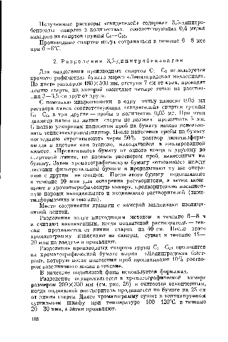 С помощью микропипетки в одну точку наносят 0,05 мл раствора смеси соответствующих «свидетелей» спиртов группы С1—Се, в три другие — пробы в количестве 0,05 мл. При этом диаметр пятен на линии старта не должен превышать 5 мм. С целью ускорения нанесения проб на бумагу можно использовать теплоэлектровеитилятор. После нанесения пробы на бумагу последнюю «протягивают» через 50% раствор диметилформ-амида в ацетоне или этаноле, находящейся в эмалированной кювете. «Протягивают» бумагу от одного конца к другому до стартовой линии, не касаясь раствором проб, нанесенных на бумагу. Затем хроматографическую бумагу «отжимают» между листами фильтровальной бумаги и проделывают ту же операцию с другим ее концом. После этого бумагу подвешивают в течение 10 мин для испарения растворителя, а затем помещают в хроматографическую камеру, предварительно насыщенную парами неподвижного и подвижного растворителей (диме-тилформамида и гексана).