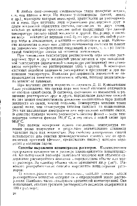 При изучении систем жидкость — жидкость Д. П. Коноваловым было установлено, что состав пара над такой системой отличается от состава самой смеси. В системах, состоящих из жидкостей, ограниченно растворимых друг в друге, парциальное давление каждой из них может соответствовать давлению насыщенного пара данной жидкости из смеси, взятой отдельно. Температура кипения таких смесей ниже, чем температура кипения каждого из компонентов. Это так называемые азеотропные или нераздельно кипящие смеси. В качестве примера можно рассмотреть систему фенол — вода: температура кипения фенола 181,4° С, а его смесь с водой кипит при 98,6° С.