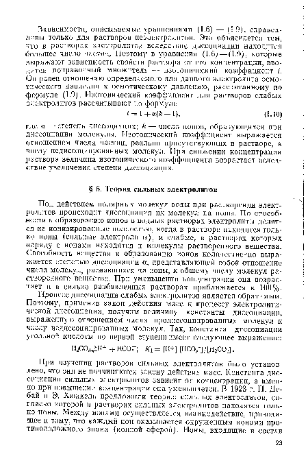 Под действием полярных молекул воды при растворении электролитов происходит диссоциация их молекул на ионы. По способности к образованию ионов в водных растворах электролиты делятся на ионизированные полностью, когда в растворе находятся только ионы (сильные электролиты), и слабые, в растворах которых наряду с ионами находятся и молекулы растворенного вещества. Способность вещества к образованию ионов количественно выражается степенью диссоциации а, представляющей собой отношение числа молекул, распавшихся на ионы, к общему числу молекул растворенного вещества. При уменьшении концентрации она возрастает и в сильно разбавленных растворах приближается к 100%.