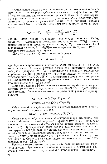 Соли кальция, обусловливающие некарбонатную жесткость, при взаимодействии с содой образуют труднорастворимый карбонат кальция. Соли магния связываются в гидроксид магния известью (см. с. 77). Преимущество этого метода заключается в образовании крупных быстро осаждающихся хлопьев. Кроме того, доза извести может быть несколько уменьшена, так как при нагревании из воды удаляются растворенные газы, в том числе и свободная угольная кислота. Степень умягчения воды термохимическим методом составляет 0,2—0,3 мг-экв/л.