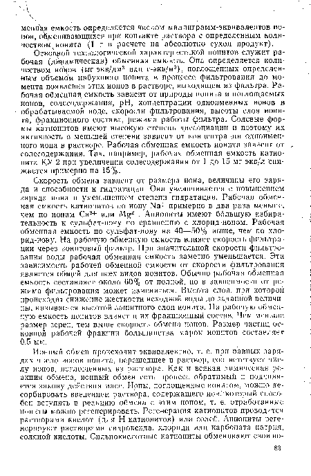 Скорость обмена зависит от размера иона, величины его заряда и способности к гидратации. Она увеличивается с повышением заряда иона и уменьшением степени гидратации. Рабочая обменная емкость катионитов по иону №+ примерно в два раза меньше, чем по ионам Са2+ или Мц2+. Аниониты имеют большую избирательность к сульфат-иону по сравнению с хлорид-ионом. Рабочая обменная емкость по сульфат-иону на 40—50% выше, чем по хлорид-нону. На рабочую обменную емкость влияет скорость фильтрации через ионитовый фильтр. При значительной скорости фильтрования воды рабочая обменная емкость заметно уменьшается. Эта зависимость рабочей обменной емкости от скорости фильтрования является общей для всех видов ионитов. Обычно рабочая обменная емкость составляет около 60% от полной, но в зависимости от режима фильтрования может изменяться. Высота слоя, при которой происходит снижение жесткости исходной воды до заданной величины, называется высотой защитного слоя ионита. На рабочую обменную емкость ионитов влияет и их фракционный состав. Чем меньше размер зерен, тем выше скорость обмена ионов. Размер частиц основной рабочей фракции большинства марок ионитов составляет 0,5 мм.