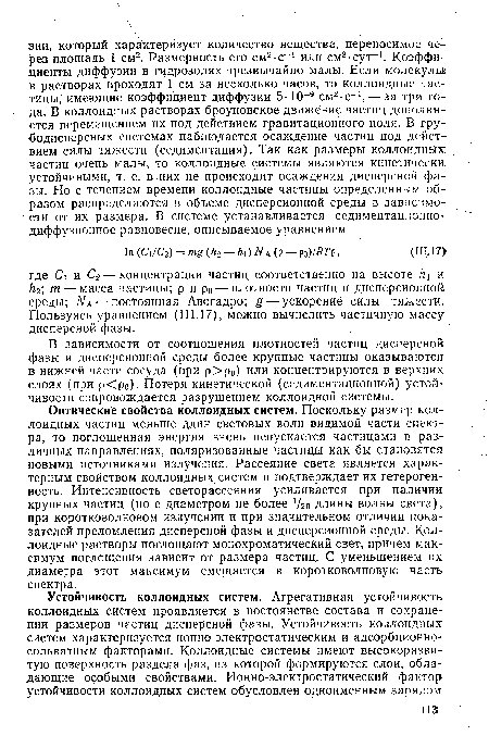 Оптические свойства коллоидных систем. Поскольку размер коллоидных частиц меньше длин световых волн видимой части спектра, то поглощенная энергия вновь испускается частицами в различных направлениях, поляризованные частицы как бы становятся новыми источниками излучения. Рассеяние света является характерным свойством коллоидных систем и подтверждает их гетерогенность. Интенсивность светорассеяния усиливается при наличии крупных частиц (но с диаметром не более Уго длины волны света), при коротковолновом излучении и при значительном отличии показателей преломления дисперсной фазы и дисперсионной среды. Коллоидные растворы поглощают монохроматический свет, причем максимум поглощения зависит от размера частиц. С уменьшением их диаметра этот максимум смещается в коротковолновую часть спектра.