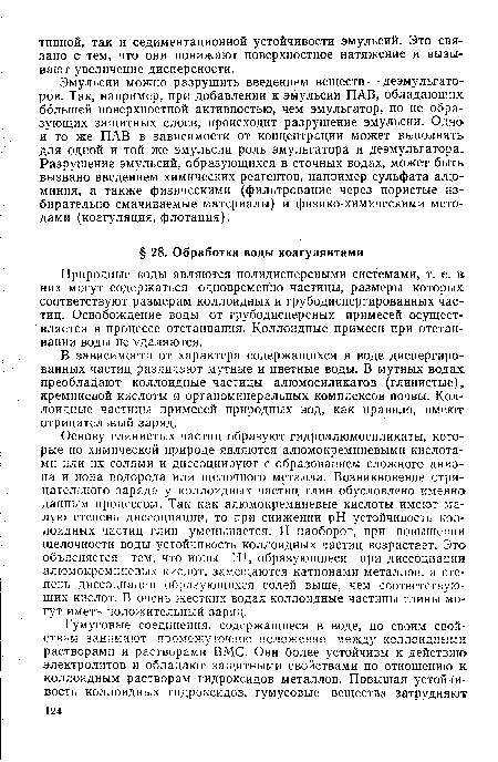 Основу глинистых частиц образуют гидроалюмосиликаты, которые по химической природе являются алюмокремниевыми кислотами или их солями и диссоциируют с образованием сложного аниона и иона водорода или щелочного металла. Возникновение отрицательного заряда у коллоидных частиц глин обусловлено именно данным процессом. Так как алюмокремниевые кислоты имеют малую степень диссоциации, то при снижении pH устойчивость коллоидных частиц глин уменьшается. И наоборот, при повышении щелочности воды устойчивость коллоидных частиц возрастает. Это объясняется тем, что ионы Н+, образующиеся при диссоциации алюмокремниевых кислот, замещаются катионами металлов, а степень диссоциации образующихся солей выше, чем соответствующих кислот. В очень жестких водах коллоидные частицы глины могут иметь положительный заряд.