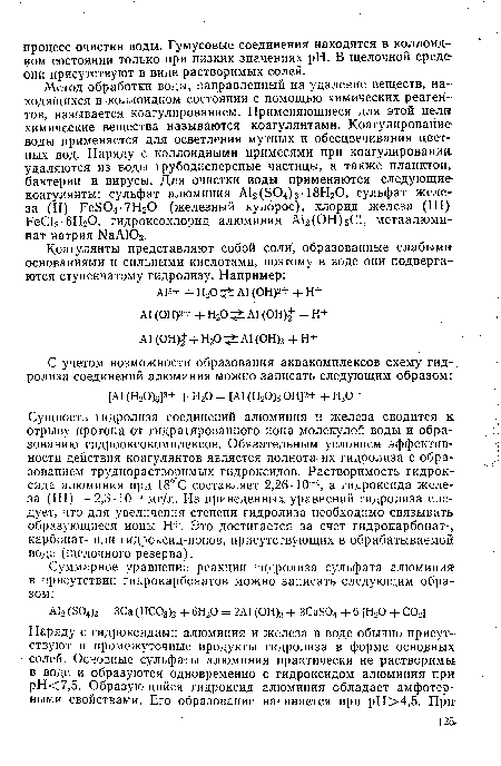 Сущность гидролиза соединений алюминия и железа сводится к: отрыву протона от гидратированного иона молекулой воды и образованию гидрооксокомплексов. Обязательным условием эффективности действия коагулянтов является полнота их гидролиза с образованием труднорастворимых гидроксидов. Растворимость гидроксида алюминия при 18°С составляет 2,26-10“4, а гидроксида железа (III) —2,3-10 5 мг/л. Из приведенных уравнений гидролиза следует, что для увеличения степени гидролиза необходимо связывать образующиеся ионы Н+. Это достигается за счет гидрокарбонат-„ карбонат- или гидроксид-ионов, присутствующих в обрабатываемой воде (щелочного резерва).