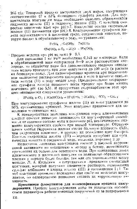 К преимуществам железных коагулянтов перед алюминиевыми следует отнести меньшую зависимость их коагулирующей способности от солевого состава воды и величины pH, незначительное снижение коагулирующих свойств при низкой температуре. Образующиеся хлопья гидроксида железа имеют большую плотность (3,6), чем гидроксида алюминия, и поэтому их осаждение идет быстрее. Коагель гидроксида железа (III)—хороший адсорбент для органических веществ и соединений меди, мышьяка, марганца и др.