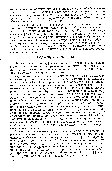 Адсорбционные методы извлечения из природных вод водорастворимых органических веществ основаны на применении активированного угля (АУ). При обработке воды АУ в статических или динамических условиях происходит снижение цветности воды, устраняются запахи и привкусы. Активированный уголь имеет высокоразвитую поверхность, обусловленную наличием тонких каналов и пор. Он является хорошим сорбентом для фенолов, спиртов, ПАВ, продуктов жизнедеятельности водных организмов. Сорбционная емкость АУ возрастает с увеличением молекулярной массы сорбируемого органического вещества. Сорбционная емкость АУ в щелочной среде уменьшается. Органические вещества, хорощо диссоциирующие в воде, сорбируются в меньшей степени, чем неионные или слабодиссоциированные. Обычно для дезодорации воды доза угля составляет 10—15 мг/л при времени контакта с водой 10—20 мин. Так как концентрации органических веществ в природных водах, вызывающих ухудшение органолептических свойств, очень малы, то сорбционная емкость АУ в статических условиях для этих веществ бывает недостаточной.