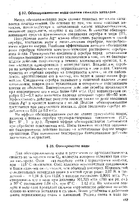 На эффект обеззараживания сильно влияет присутствие ионов, дающих с ионами серебра труднорастворимые соединения (С1- Вг , Б2“, 1 и др.). Лучший эффект обеззараживания достигается при обработке осветленных вод. Ионы тяжелых металлов оказывают бактерицидное действие только на вегетативные формы микроорганизмов. При повышении температуры бактерицидное действие значительно возрастает.