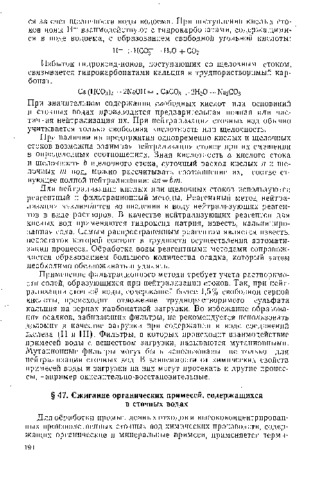 Для нейтрализации кислых или щелочных стоков используются реагентный и фильтрационный методы. Реагентный метод нейтрализации заключается во введении в воду нейтрализующих реагентов в виде растворов. В качестве нейтрализующих реагентов для кислых вод применяются гидроксид натрия, известь, кальцинированная сода. Самым распространенным реагентом является известь, недостаток которой состоит в трудности осуществления автоматизации процесса. Обработка воды реагентными методами сопровождается образованием большого количества осадка, который затем необходимо обезвоживать и удалять.