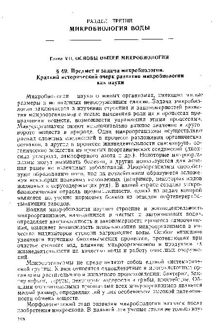 Микробиология — наука о живых организмах, имеющих малые размеры и не видимых невооруженным глазом. Задача микробиологии заключается в изучении строения и закономерностей развития микроорганизмов с целью выяснения роли их в процессах превращения веществ, возможности управления этими процессами. Микроорганизмы имеют исключительно важное значение в круговороте веществ в природе. Одни микроорганизмы осуществляют распад сложных соединений в процессе разложения органических остатков, а другие в процессе жизнедеятельности синтезируют органические вещества из простых неорганических соединений (диоксида углерода, атмосферного азота и др.). Некоторые микроорганизмы могут вызывать болезни, а другие используются для лечения ранее не излечимых заболеваний. Микроорганизмы способствуют образованию почв, под их воздействием образуются отложения некоторых полезных ископаемых (например, некоторых видов железных и серусодержащих руд). В нашей стране создана микробиологическая отрасль промышленности, одной из задач которой является получение кормовых белков из отходов нефтеперерабатывающих заводов.