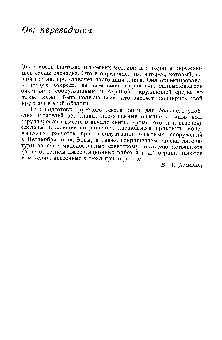 Значимость биотехнологических методов для охраны окружающей среды очевидна. Это и определяет тот интерес, который, на мой взгляд, представляет настоящая книга. Она ориентирована, в первую очередь, на специалиста-практика, занимающегося очистнымн сооружениями и охраной окружающей среды, но также может быть полезна всем, кто захочет расширить свой кругозор в этой области.