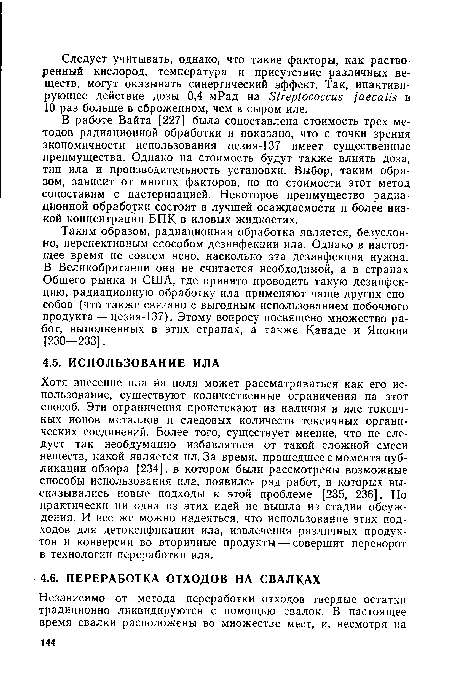Хотя внесение ила на поля может рассматриваться как его использование, существуют количественные ограничения на этот способ. Эти ограничения проистекают из наличия в иле токсичных ионов металлов и следовых количеств токсичных органических соединений. Более того, существует мнение, что не следует так необдуманно избавляться от такой сложной смеси веществ, какой является ил. За время, прошедшее с момента публикации обзора [234], в котором были рассмотрены возможные способы использования ила, появился ряд работ, в которых высказывались новые подходы к этой проблеме [235, 236]. Но практически ни одна из этих идей не вышла из стадии обсуждения. И все же можно надеяться, что использование этих подходов для детоксификации ила, извлечения различных продуктов и конверсии во вторичные продукты — совершит переворот в технологии переработки ила.