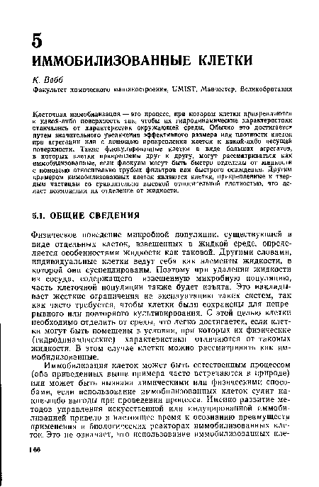 Физическое поведение микробной популяции, существующей в виде отдельных клеток, взвешенных в жидкой среде, определяется особенностями жидкости как таковой. Другими словами, индивидуальные клетки ведут себя как элементы жидкости, в которой они суспендированы. Поэтому при удалении жидкости из сосуда, содержащего взвешенную микробную популяцию, часть клеточной популяции также будет изъята. Это накладывает жесткие ограничения на эксплуатацию таких систем, так как часто требуется, чтобы клетки были сохранены для непрерывного или повторного культивирования. С этой целью клетки необходимо отделить от среды, что легко достигается, если клетки могут быть помещены в условия, при которых их физические (гидродинамические) характеристики отличаются от таковых жидкости. В этом случае клетки можно рассматривать как иммобилизованные.
