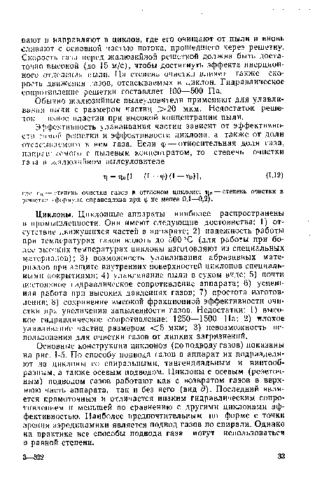 Основные конструкции циклонов (по подводу газов) показаны на рис. 1-5. По способу подвода газов в аппарат их подразделяют на циклоны со спиральными, тангенциальным и винтообразным, а также осевым подводом. Циклоны с осевым (розеточ-ным) подводом газов работают как с возвратом газов в верхнюю часть аппарата, так и без него (вид д). Последний является прямоточным и отличается низким гидравлическим сопротивлением и меньшей по сравнению с другими циклонами эффективностью. Наиболее предпочтительным по форме с точки зрения аэродинамики является подвод газов по спирали. Однако на практике все способы подвода газа могут использоваться в равной степени.