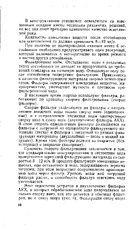 Сущность скорого фильтрования заключается в том, что предварительно коагулированная и отстоенная вода пропускается через слой фильтрующего материала со скоростью 5—12 м/ч. В процессе фильтрации взвешенные вещества, еще оставшиеся в воде, задерживаются зернами загрузки, при этом возрастает сопротивление прохождению воды через фильтр. Уровень воды над загрузкой фильтра растет, а способность фильтра осветлять воду уменьшается.