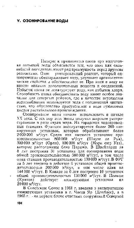 Интерес к применению озона при подготовке питьевой воды объясняется тем, что озон как сильнейший окислитель имеет ряд преимуществ перед другими реагентами. Озон — универсальный реагент, который одновременно обеззараживает воду, улучшает органолептические свойства и обесцвечивает ее. При этом в воду не вносят никаких дополнительных веществ и соединений. Избыток озона не денатурирует воду, как избыток хлора. Способность озона обесцвечивать воду имеет особое значение для северных районов, где в качестве источников водоснабжения используется вода с повышенной цветностью, что обусловлено присутствием в воде гуминовых кислот растительного происхождения.