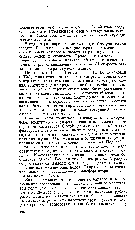 Озон получают пропусканием воздуха или кислорода через электрический разряд высокого напряжения в генераторе (озонаторе). С этой целью атмосферный воздух фильтруют для очистки от пыли и воздушным компрессором нагнетают на охладители, откуда подают в устройства для осушки. Охлажденный и осушенный воздух направляется в генераторы озона (озонаторы). Под действием так называемого тихого электрического разряда образуется озон, но не в чистом виде, а в смеси с воздухом. Концентрация его в озоно-воздушной смеси составляет 20 г/м3. Так как тихий электрический разряд сопровождается выделением тепла, предусматривается водяное охлаждение электродов. Напряжение на озонатор подают от повышающего трансформатора по высоковольтному кабелю.