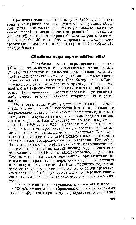 Обработка воды перманганатом калия (КМ.Г1О4) применяется на водоочистных станциях для устранения запахов и привкусов воды, вызванных ее загрязнением органическими веществами, а также соединениями железа и марганца. Обработку воды КМп04 можно проводить в дополнение к другим, обычно применяемым на водоочистных станциях, способам обработки воды (хлорированию, коагулированию, углеванию), либо вместо предварительного хлорирования и угле-вания.