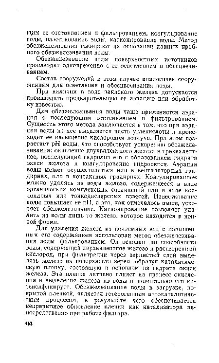 Для удаления железа из подземных вод с повышенным его содержанием использован метод обезжелезивания воды фильтрованием. Он основан на способности воды, содержащей двухвалентное железо и растворенный кислород, при фильтрации через зернистый слой выделять железо на поверхности зерен, образуя каталитическую пленку, состоящую в основном из гидрата окиси железа. Эта пленка активно влияет на процесс окисления и выделения железа из воды и значительно его интенсифицирует. Обезжелезивание воды в загрузке, покрытой пленкой, является гетерогенным автокаталитиче-ским процессом, в результате чего обеспечивается непрерывное обновление пленки как катализатора непосредственно при работе фильтра.