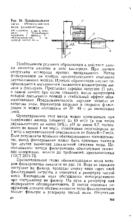 Ориентировочно этот метод может применяться при содержании железа (общего) до 10 мг/л (в том числе двухвалентного не менее 50%), pH не менее 6,7, щелочности не менее 1 мк-экв/л, содержании сероводорода до 1 мг/л и перманганатной окисляемости не более 6—7 мг/л. Если результаты пробного обезжелезивания положительны, метод фильтрования может быть применен также и при других значениях показателей качества воды. Использование метода фильтрования обеспечивает снижение содержания железа до требований, предъявляемых ГОСТ 2874-73.