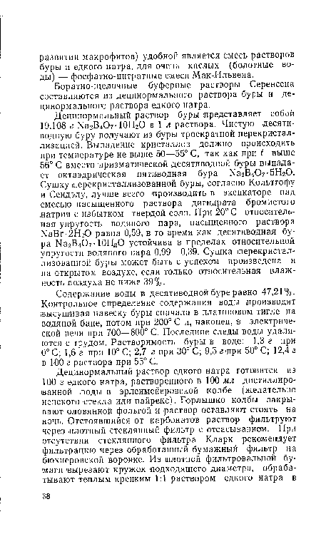 Содержание воды в десятиводной буре равно 47,21 %. Контрольное определение содержания воды производят ¡высушивая навеску буры сначала в платиновом тигле на водяной бане, потом при 200° С и, наконец, в электрической печи при 700—800° С. Последние следы воды удаляются с трудом. Растворимость буры в воде: 1,3 г при 0° С; 1,6 г при 10° С; 2,7 г при 30° С; 9,5 г при 50° С; 12,4 г в 100 г раствора при 55° С.